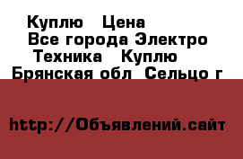 Куплю › Цена ­ 2 000 - Все города Электро-Техника » Куплю   . Брянская обл.,Сельцо г.